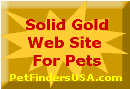 Congratulations, Your site definitely qualifies for the "Solid Gold Web Site For Pets Award." A very nice site, excellent design, clever graphics, and your content is informative, entertaining, presented well and easy to access. A worthy enterprise and a positive contribution to the future of internet pet business. 